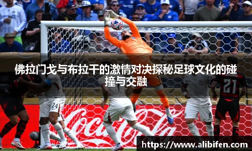 佛拉门戈与布拉干的激情对决探秘足球文化的碰撞与交融