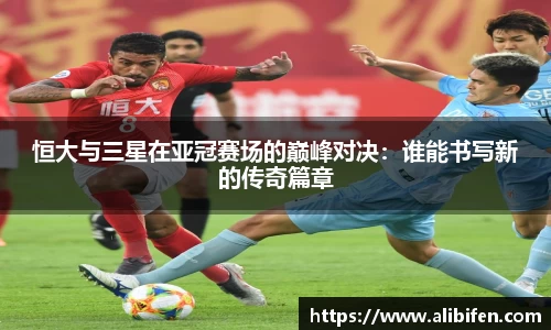 恒大与三星在亚冠赛场的巅峰对决：谁能书写新的传奇篇章