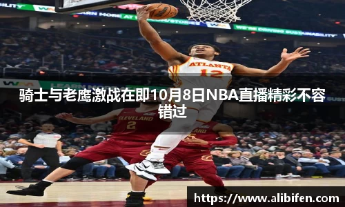 骑士与老鹰激战在即10月8日NBA直播精彩不容错过