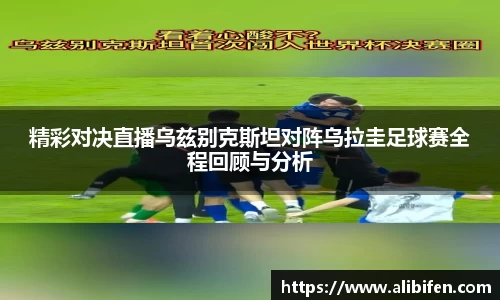 精彩对决直播乌兹别克斯坦对阵乌拉圭足球赛全程回顾与分析